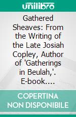 Gathered Sheaves: From the Writing of the Late Josiah Copley, Author of "Gatherings in Beulah,". E-book. Formato PDF ebook