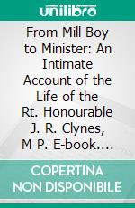 From Mill Boy to Minister: An Intimate Account of the Life of the Rt. Honourable J. R. Clynes, M P. E-book. Formato PDF ebook di Edward George