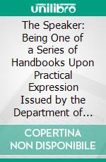 The Speaker: Being One of a Series of Handbooks Upon Practical Expression Issued by the Department of Oratory and Æsthetic Criticism at Princeton College. E-book. Formato PDF ebook