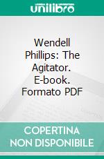 Wendell Phillips: The Agitator. E-book. Formato PDF ebook di Carlos Martyn