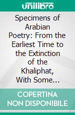 Specimens of Arabian Poetry: From the Earliest Time to the Extinction of the Khaliphat, With Some Account of the Authors. E-book. Formato PDF ebook