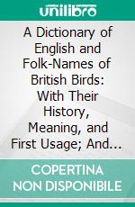A Dictionary of English and Folk-Names of British Birds: With Their History, Meaning, and First Usage; And the Folk-Lore, Weather-Lore, Legends, Etc. Relating to the More Familiar Species. E-book. Formato PDF ebook