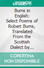 Burns in English: Select Poems of Robert Burns, Translated From the Scottish Dialect by Alexander Corbett. E-book. Formato PDF ebook di Robert Burns