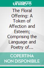 The Floral Offering: A Token of Affection and Esteem; Comprising the Language and Poetry of Flowers. E-book. Formato PDF ebook di Henrietta Dumont