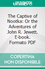 The Captive of Nootka: Or the Adventures of John R. Jewett. E-book. Formato PDF ebook di John Rodgers Jewitt