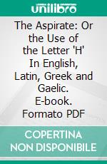 The Aspirate: Or the Use of the Letter "H" In English, Latin, Greek and Gaelic. E-book. Formato PDF ebook