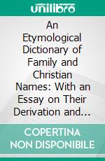 An Etymological Dictionary of Family and Christian Names: With an Essay on Their Derivation and Import. E-book. Formato PDF