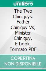 The Two Chiniquys: Father Chiniquy Vs; Minister Chiniquy. E-book. Formato PDF ebook di Charles Paschal Telesphore Chiniquy