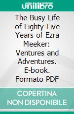 The Busy Life of Eighty-Five Years of Ezra Meeker: Ventures and Adventures. E-book. Formato PDF ebook di Ezra Meeker