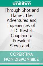 Through Shot and Flame: The Adventures and Experiences of J. D. Kestell, Chaplain to President Steyn and General Christian De Wet. E-book. Formato PDF ebook