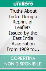 Truths About India: Being a Reprint of Leaflets Issued by the East India Association From 1909 to 1913. E-book. Formato PDF ebook