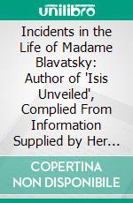 Incidents in the Life of Madame Blavatsky: Author of 'Isis Unveiled', Complied From Information Supplied by Her Relatives and Friends. E-book. Formato PDF ebook