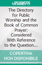 The Directory for Public Worship and the Book of Common Prayer: Considered With Reference to the Question of a Presbyterian Liturgy. E-book. Formato PDF