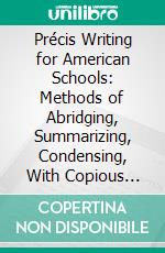 Précis Writing for American Schools: Methods of Abridging, Summarizing, Condensing, With Copious Exercises. E-book. Formato PDF ebook di Samuel Thurber