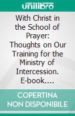 With Christ in the School of Prayer: Thoughts on Our Training for the Ministry of Intercession. E-book. Formato PDF ebook