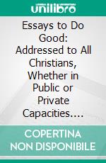 Essays to Do Good: Addressed to All Christians, Whether in Public or Private Capacities. E-book. Formato PDF ebook di Cotton Mather