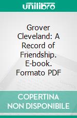 Grover Cleveland: A Record of Friendship. E-book. Formato PDF ebook di Richard Watson Gilder