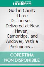 God in Christ: Three Discourses, Delivered at New Haven, Cambridge, and Andover, With a Preliminary Dissertation on Language. E-book. Formato PDF ebook