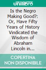 Is the Negro Making Good?: Or, Have Fifty Years of History Vindicated the Wisdom of Abraham Lincoln in Issuing the Emancipation Proclamation?. E-book. Formato PDF ebook