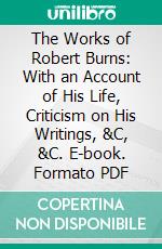 The Works of Robert Burns: With an Account of His Life, Criticism on His Writings, &C, &C. E-book. Formato PDF ebook di Robert Burns