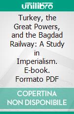 Turkey, the Great Powers, and the Bagdad Railway: A Study in Imperialism. E-book. Formato PDF ebook