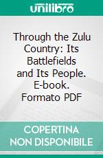 Through the Zulu Country: Its Battlefields and Its People. E-book. Formato PDF ebook