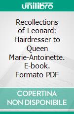 Recollections of Leonard: Hairdresser to Queen Marie-Antoinette. E-book. Formato PDF ebook