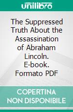 The Suppressed Truth About the Assassination of Abraham Lincoln. E-book. Formato PDF ebook di Burke McCarty