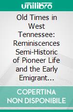 Old Times in West Tennessee: Reminiscences Semi-Historic of Pioneer Life and the Early Emigrant Settlers in the Big Hatchie Country. E-book. Formato PDF ebook