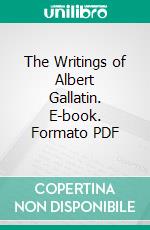 The Writings of Albert Gallatin. E-book. Formato PDF ebook di Albert Gallatin