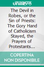 The Devil in Robes, or the Sin of Priests: The Gory Hand of Catholicism Stayed, the Prayers of Protestants Heard. E-book. Formato PDF ebook