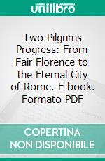 Two Pilgrims Progress: From Fair Florence to the Eternal City of Rome. E-book. Formato PDF ebook