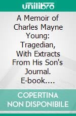 A Memoir of Charles Mayne Young: Tragedian, With Extracts From His Son's Journal. E-book. Formato PDF ebook di Julian Charles Young