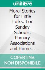 Moral Stories for Little Folks: For Sunday Schools, Primary Associations and Home Teaching. E-book. Formato PDF ebook