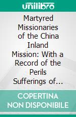 Martyred Missionaries of the China Inland Mission: With a Record of the Perils Sufferings of Some Who Escaped. E-book. Formato PDF ebook di Marshall Broomhall