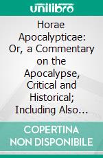 Horae Apocalypticae: Or, a Commentary on the Apocalypse, Critical and Historical; Including Also an Examination of the Chief Prophecies of Daniel. E-book. Formato PDF