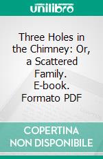 Three Holes in the Chimney: Or, a Scattered Family. E-book. Formato PDF ebook