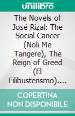 The Novels of José Rizal: The Social Cancer (Noli Me Tangere), The Reign of Greed (El Filibusterismo). E-book. Formato PDF ebook