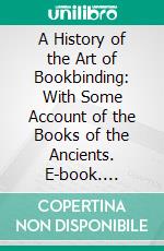 A History of the Art of Bookbinding: With Some Account of the Books of the Ancients. E-book. Formato PDF ebook