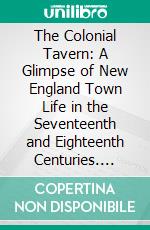 The Colonial Tavern: A Glimpse of New England Town Life in the Seventeenth and Eighteenth Centuries. E-book. Formato PDF ebook