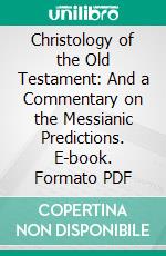 Christology of the Old Testament: And a Commentary on the Messianic Predictions. E-book. Formato PDF ebook di Ernst Wilhelm Hengstenberg