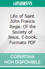 Life of Saint John Francis Regis: Of the Society of Jesus. E-book. Formato PDF ebook di Robert E. Holland