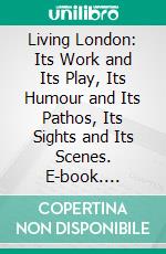 Living London: Its Work and Its Play, Its Humour and Its Pathos, Its Sights and Its Scenes. E-book. Formato PDF ebook di George Robert Sims