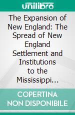 The Expansion of New England: The Spread of New England Settlement and Institutions to the Mississippi River; 1620-1865. E-book. Formato PDF ebook di Lois Kimball Mathews Rosenberry