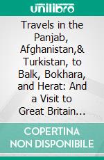 Travels in the Panjab, Afghanistan,& Turkistan, to Balk, Bokhara, and Herat: And a Visit to Great Britain and Germany. E-book. Formato PDF ebook di Mohan Lal