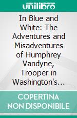 In Blue and White: The Adventures and Misadventures of Humphrey Vandyne, Trooper in Washington's Life-Guard. E-book. Formato PDF ebook di Elbridge S. Brooks