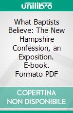 What Baptists Believe: The New Hampshire Confession, an Exposition. E-book. Formato PDF ebook