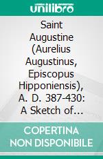 Saint Augustine (Aurelius Augustinus, Episcopus Hipponiensis), A. D. 387-430: A Sketch of His Life and Writings as Affecting the Controversy With Rome. E-book. Formato PDF ebook