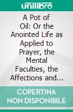 A Pot of Oil: Or the Anointed Life as Applied to Prayer, the Mental Faculties, the Affections and Christian Service. E-book. Formato PDF ebook