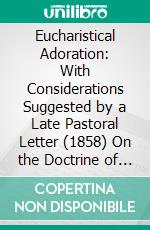 Eucharistical Adoration: With Considerations Suggested by a Late Pastoral Letter (1858) On the Doctrine of the Most Holy Eucharist. E-book. Formato PDF ebook